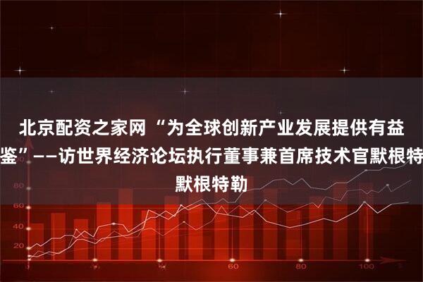 北京配资之家网 “为全球创新产业发展提供有益借鉴”——访世界经济论坛执行董事兼首席技术官默根特勒