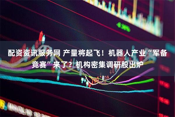 配资资讯服务网 产量将起飞！机器人产业“军备竞赛”来了？机构密集调研股出炉