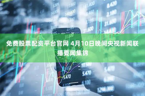 免费股票配资平台官网 4月10日晚间央视新闻联播要闻集锦