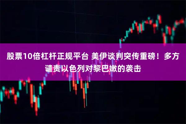 股票10倍杠杆正规平台 美伊谈判突传重磅！多方谴责以色列对黎巴嫩的袭击