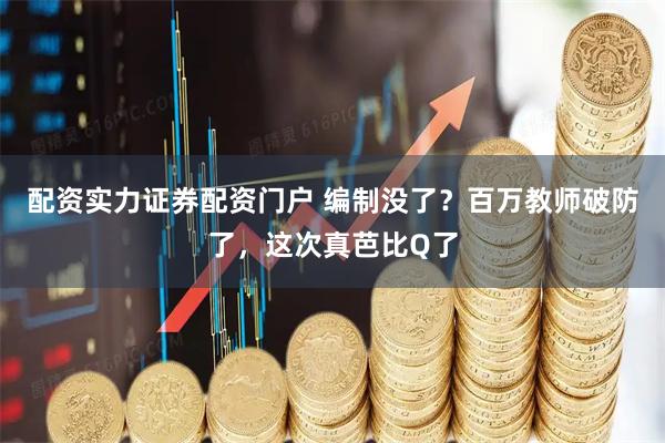 配资实力证券配资门户 编制没了？百万教师破防了，这次真芭比Q了