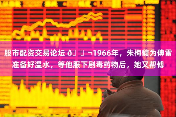 股市配资交易论坛 🌬1966年，朱梅馥为傅雷准备好温水，等他服下剧毒药物后，她又帮傅