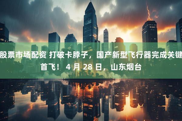 股票市场配资 打破卡脖子，国产新型飞行器完成关键首飞！ 4 月 28 日，山东烟台