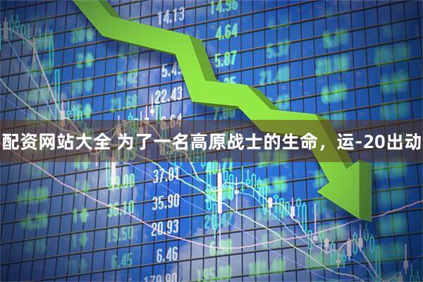 配资网站大全 为了一名高原战士的生命，运-20出动