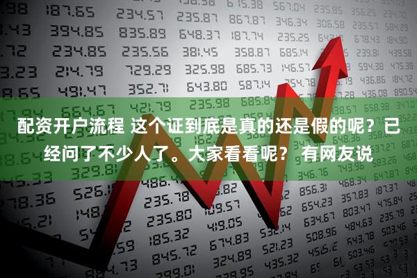 配资开户流程 这个证到底是真的还是假的呢？已经问了不少人了。大家看看呢？ 有网友说