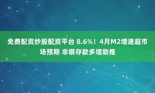 免费配资炒股配资平台 8.6%！4月M2增速超市场预期 非银存款多增助推