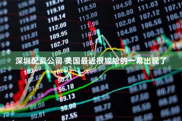 深圳配资公司 美国最近很尴尬的一幕出现了