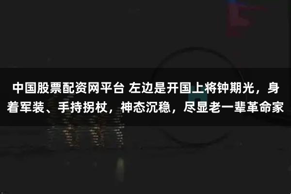 中国股票配资网平台 左边是开国上将钟期光,身着军装、手持拐杖,神态沉稳,尽显老一辈革命家