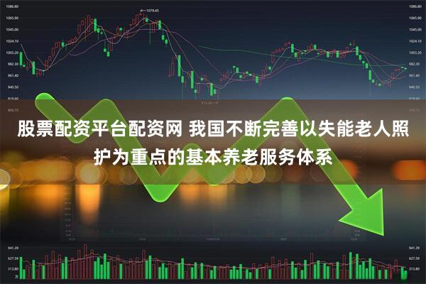 股票配资平台配资网 我国不断完善以失能老人照护为重点的基本养老服务体系